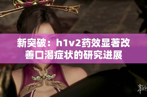 新突破：h1v2药效显著改善口渴症状的研究进展