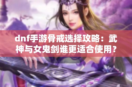 dnf手游骨戒选择攻略：武神与女鬼剑谁更适合使用？