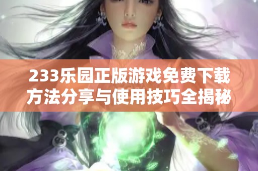 233乐园正版游戏免费下载方法分享与使用技巧全揭秘