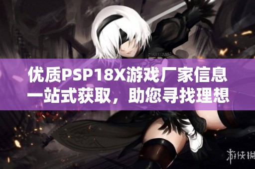 优质PSP18X游戏厂家信息一站式获取，助您寻找理想合作伙伴