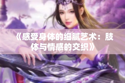 《感受身体的细腻艺术：肢体与情感的交织》