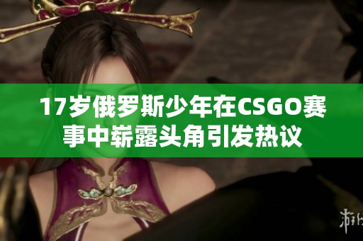 17岁俄罗斯少年在CSGO赛事中崭露头角引发热议