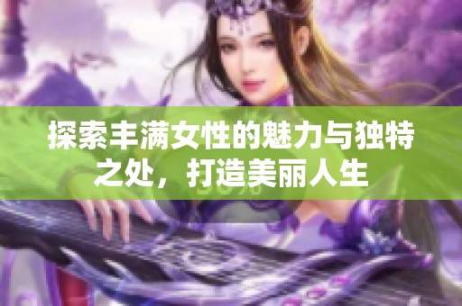 探索丰满女性的魅力与独特之处，打造美丽人生