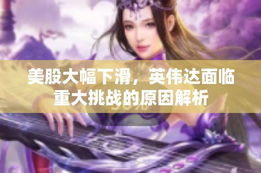 美股大幅下滑，英伟达面临重大挑战的原因解析