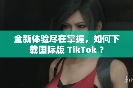 全新体验尽在掌握，如何下载国际版 TikTok ？