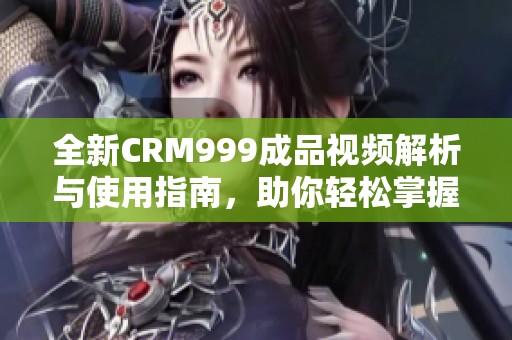 全新CRM999成品视频解析与使用指南，助你轻松掌握技巧