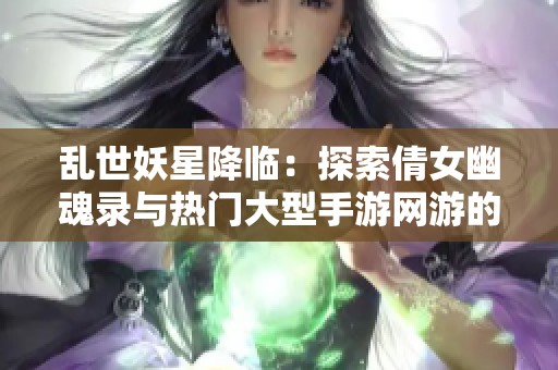 乱世妖星降临：探索倩女幽魂录与热门大型手游网游的魅力排行