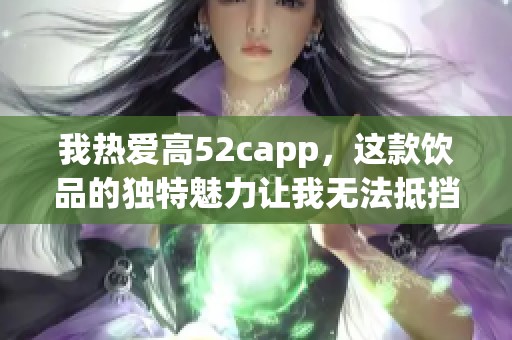 我热爱高52capp，这款饮品的独特魅力让我无法抵挡