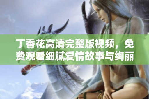丁香花高清完整版视频，免费观看细腻爱情故事与绚丽画面