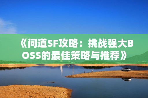 《问道SF攻略：挑战强大BOSS的最佳策略与推荐》