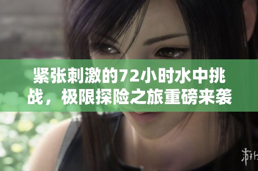 紧张刺激的72小时水中挑战，极限探险之旅重磅来袭