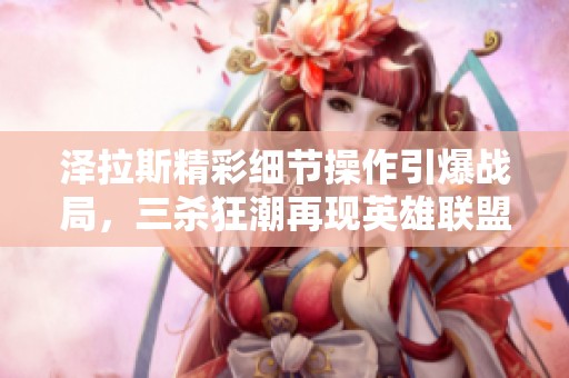 泽拉斯精彩细节操作引爆战局，三杀狂潮再现英雄联盟庆典