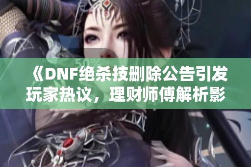 《DNF绝杀技删除公告引发玩家热议，理财师傅解析影响》