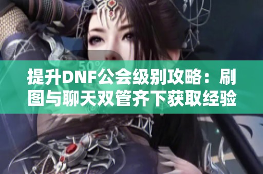 提升DNF公会级别攻略：刷图与聊天双管齐下获取经验