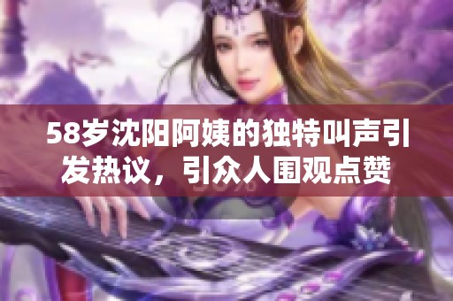 58岁沈阳阿姨的独特叫声引发热议，引众人围观点赞