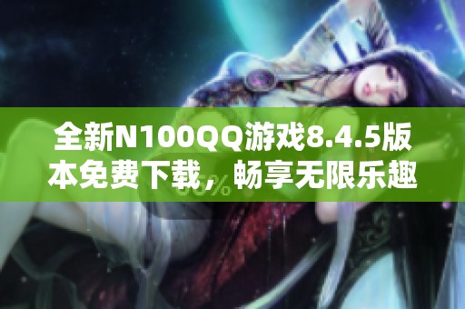 全新N100QQ游戏8.4.5版本免费下载，畅享无限乐趣与精彩体验