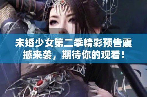 未婚少女第二季精彩预告震撼来袭，期待你的观看！