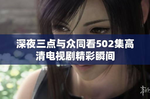 深夜三点与众同看502集高清电视剧精彩瞬间