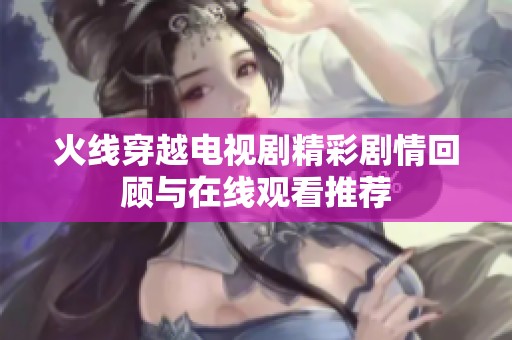 火线穿越电视剧精彩剧情回顾与在线观看推荐