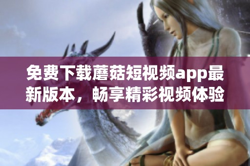 免费下载蘑菇短视频app最新版本，畅享精彩视频体验