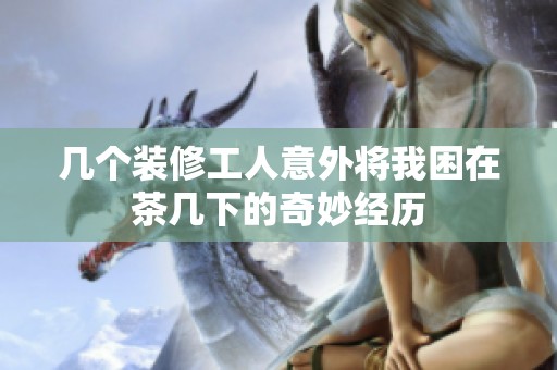 几个装修工人意外将我困在茶几下的奇妙经历