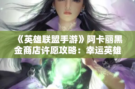 《英雄联盟手游》阿卡丽黑金商店许愿攻略：幸运英雄如何选择？