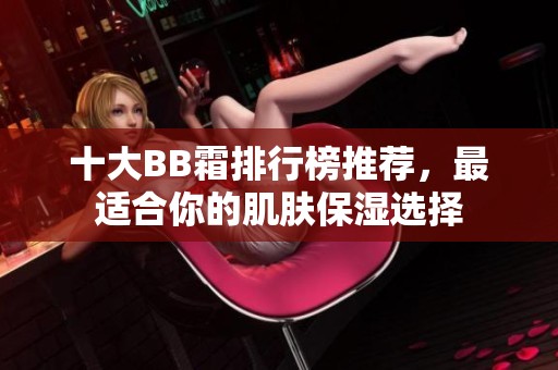 十大BB霜排行榜推荐，最适合你的肌肤保湿选择