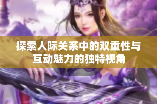 探索人际关系中的双重性与互动魅力的独特视角