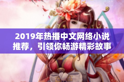 2019年热播中文网络小说推荐，引领你畅游精彩故事世界