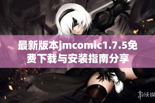 最新版本jmcomic1.7.5免费下载与安装指南分享