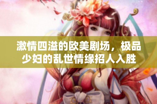 激情四溢的欧美剧场，极品少妇的乱世情缘招人入胜