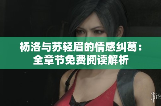 杨洛与苏轻眉的情感纠葛：全章节免费阅读解析