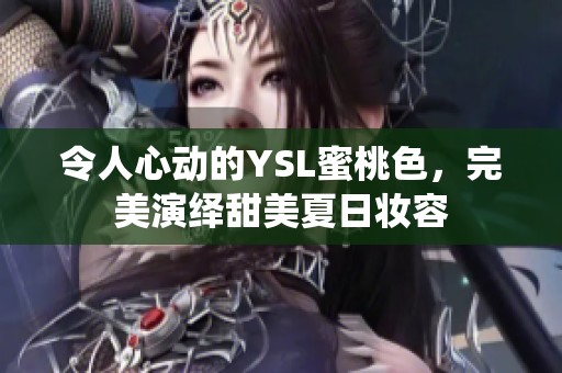 令人心动的YSL蜜桃色，完美演绎甜美夏日妆容