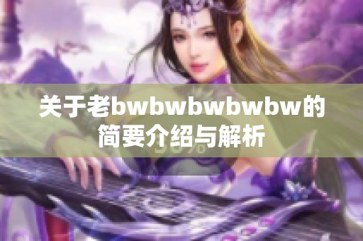 关于老bwbwbwbwbw的简要介绍与解析