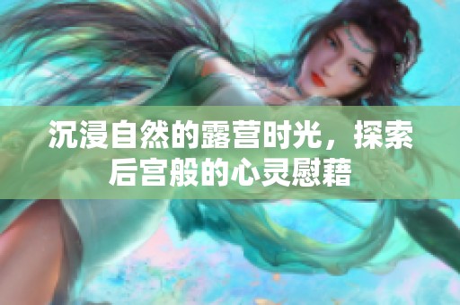 沉浸自然的露营时光，探索后宫般的心灵慰藉