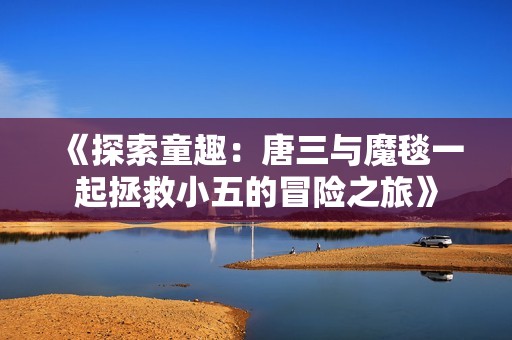 《探索童趣：唐三与魔毯一起拯救小五的冒险之旅》