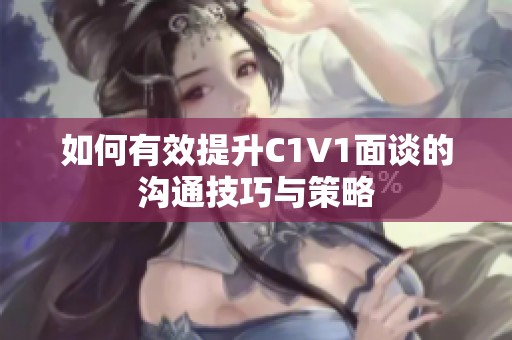 如何有效提升C1V1面谈的沟通技巧与策略