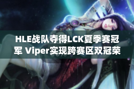 HLE战队夺得LCK夏季赛冠军 Viper实现跨赛区双冠荣耀