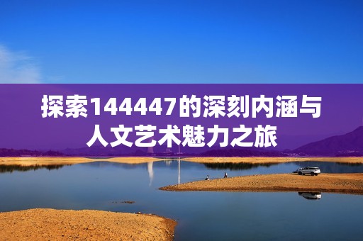 探索144447的深刻内涵与人文艺术魅力之旅
