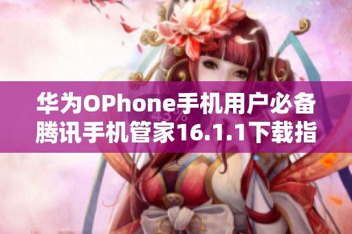 华为OPhone手机用户必备腾讯手机管家16.1.1下载指南