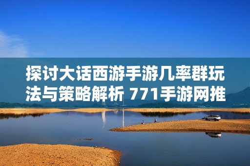 探讨大话西游手游几率群玩法与策略解析 771手游网推荐