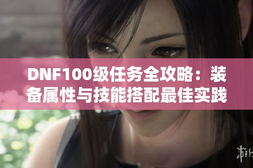 DNF100级任务全攻略：装备属性与技能搭配最佳实践