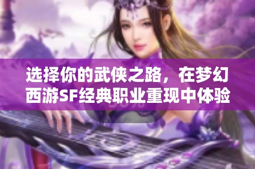 选择你的武侠之路，在梦幻西游SF经典职业重现中体验传奇人生