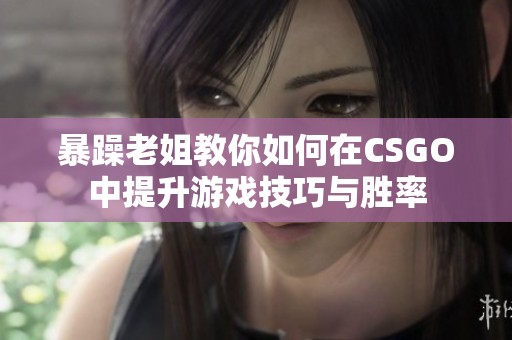 暴躁老姐教你如何在CSGO中提升游戏技巧与胜率