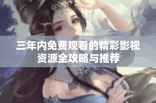 三年内免费观看的精彩影视资源全攻略与推荐
