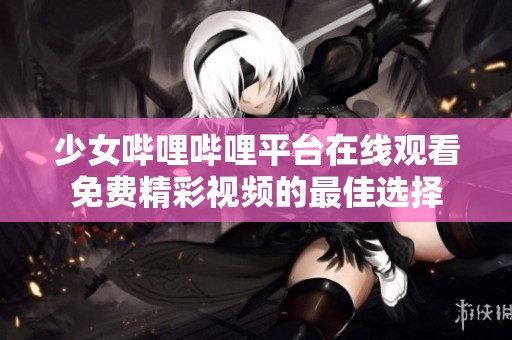 少女哔哩哔哩平台在线观看免费精彩视频的最佳选择