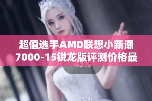 超值选手AMD联想小新潮7000-15锐龙版评测价格最低4499元