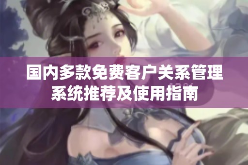 国内多款免费客户关系管理系统推荐及使用指南