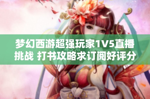 梦幻西游超强玩家1V5直播挑战 打书攻略求订阅好评分享