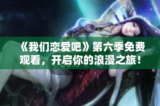 《我们恋爱吧》第六季免费观看，开启你的浪漫之旅！